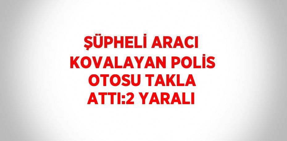 ŞÜPHELİ ARACI KOVALAYAN POLİS OTOSU TAKLA ATTI:2 YARALI