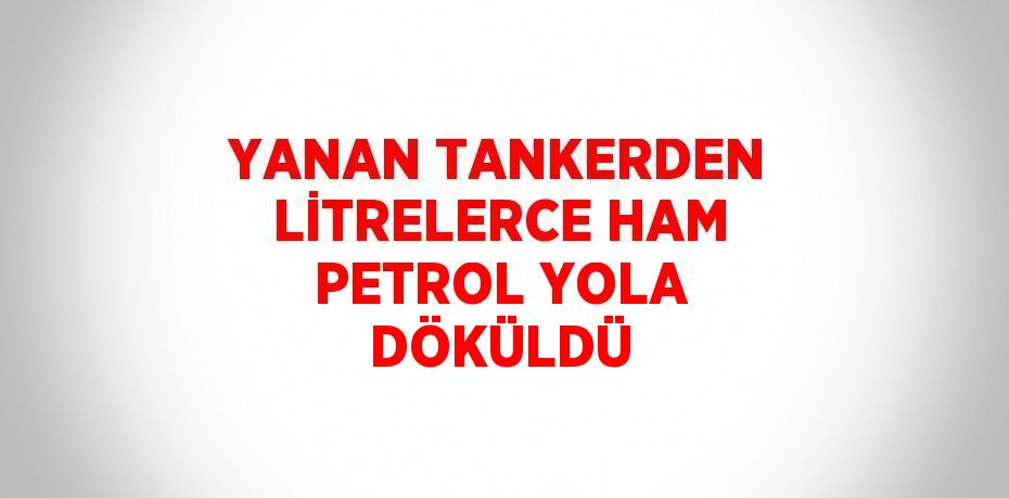 YANAN TANKERDEN LİTRELERCE HAM PETROL YOLA DÖKÜLDÜ