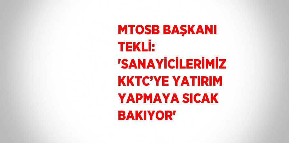 MTOSB BAŞKANI TEKLİ: 'SANAYİCİLERİMİZ KKTC’YE YATIRIM YAPMAYA SICAK BAKIYOR'