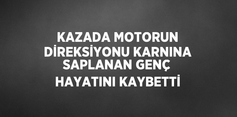 KAZADA MOTORUN DİREKSİYONU KARNINA SAPLANAN GENÇ HAYATINI KAYBETTİ