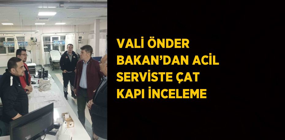 VALİ ÖNDER BAKAN’DAN ACİL SERVİSTE ÇAT KAPI İNCELEME