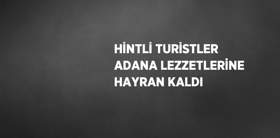 HİNTLİ TURİSTLER ADANA LEZZETLERİNE HAYRAN KALDI