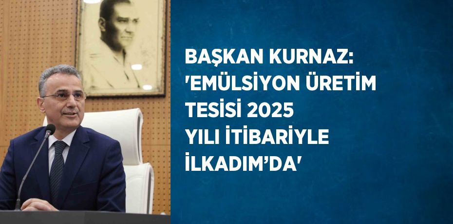 BAŞKAN KURNAZ: 'EMÜLSİYON ÜRETİM TESİSİ 2025 YILI İTİBARİYLE İLKADIM’DA'