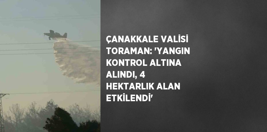 ÇANAKKALE VALİSİ TORAMAN: 'YANGIN KONTROL ALTINA ALINDI, 4 HEKTARLIK ALAN ETKİLENDİ'