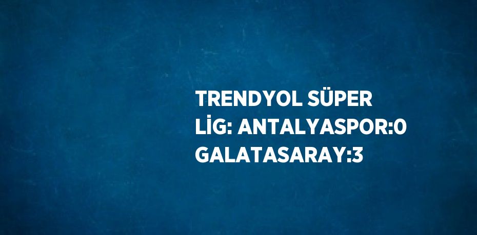 TRENDYOL SÜPER LİG: ANTALYASPOR:0 GALATASARAY:3