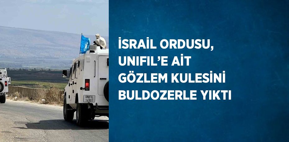 İSRAİL ORDUSU, UNIFIL’E AİT GÖZLEM KULESİNİ BULDOZERLE YIKTI