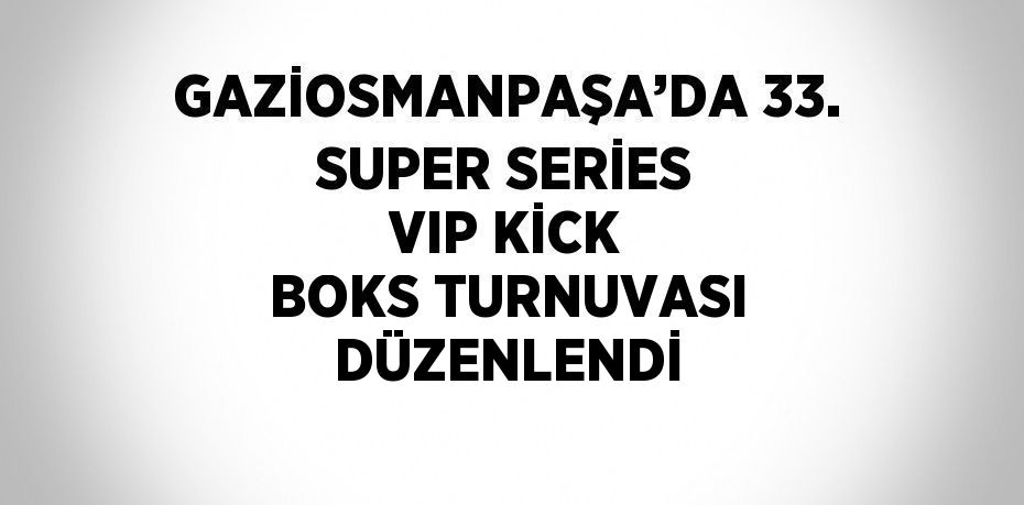 GAZİOSMANPAŞA’DA 33. SUPER SERİES VIP KİCK BOKS TURNUVASI DÜZENLENDİ