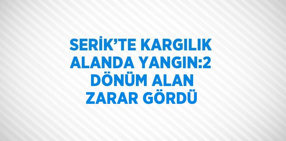 SERİK’TE KARGILIK ALANDA YANGIN:2 DÖNÜM ALAN ZARAR GÖRDÜ