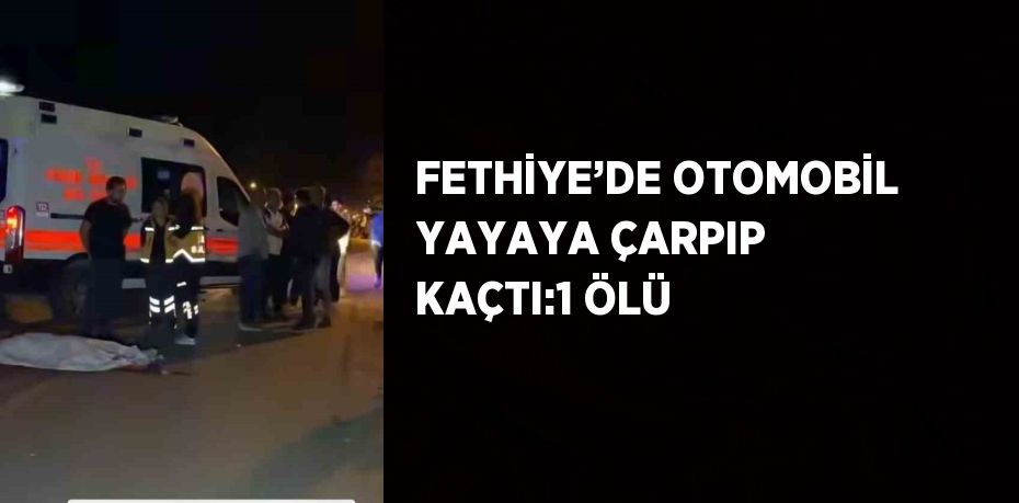 FETHİYE’DE OTOMOBİL YAYAYA ÇARPIP KAÇTI:1 ÖLÜ