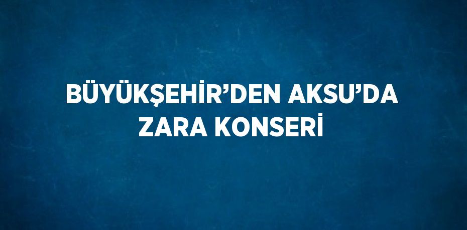 BÜYÜKŞEHİR’DEN AKSU’DA ZARA KONSERİ