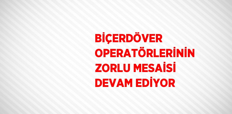 BİÇERDÖVER OPERATÖRLERİNİN ZORLU MESAİSİ DEVAM EDİYOR