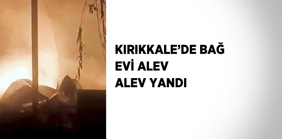 KIRIKKALE’DE BAĞ EVİ ALEV ALEV YANDI