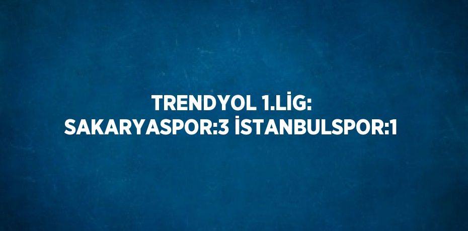 TRENDYOL 1.LİG: SAKARYASPOR:3 İSTANBULSPOR:1