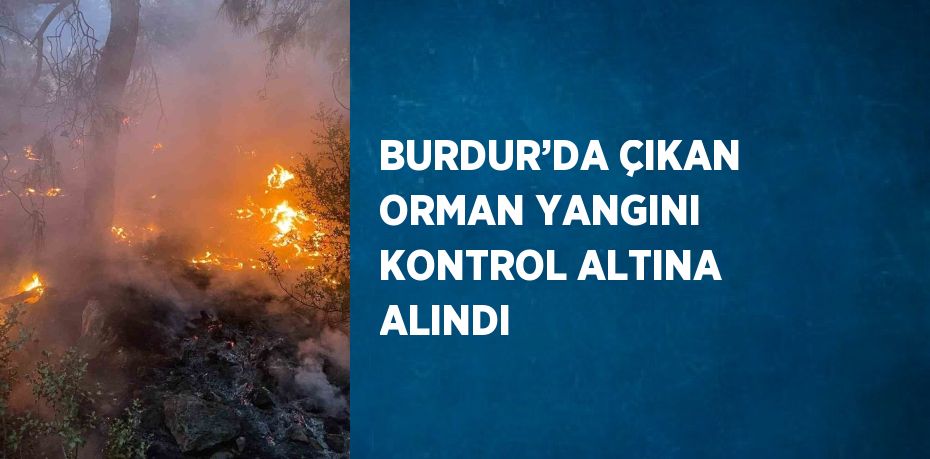 BURDUR’DA ÇIKAN ORMAN YANGINI KONTROL ALTINA ALINDI