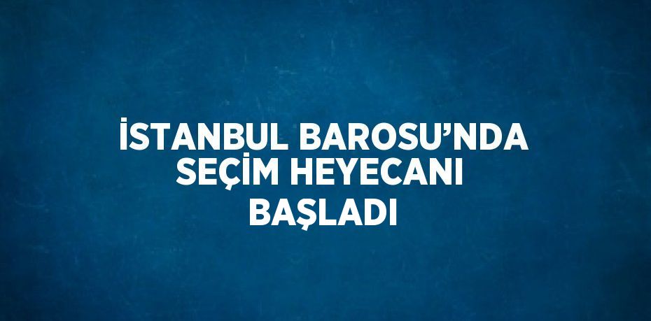 İSTANBUL BAROSU’NDA SEÇİM HEYECANI BAŞLADI