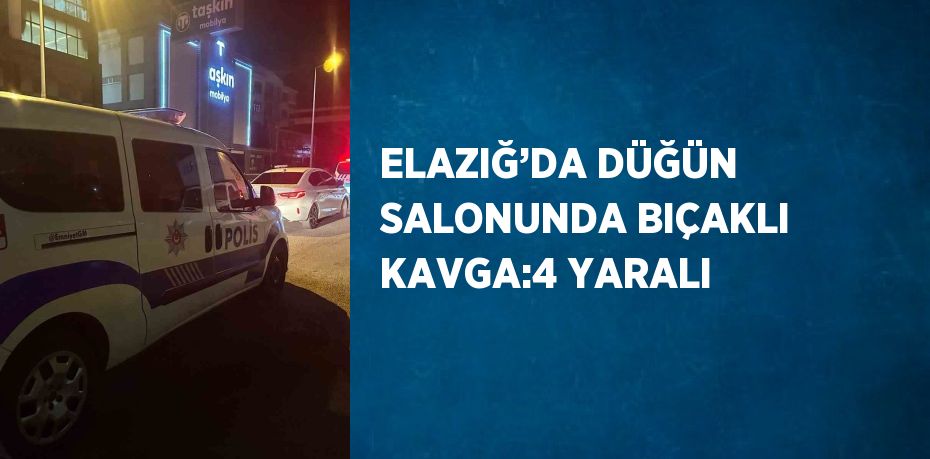 ELAZIĞ’DA DÜĞÜN SALONUNDA BIÇAKLI KAVGA:4 YARALI