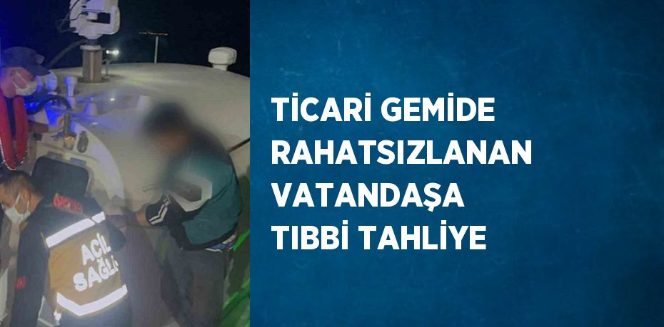 TİCARİ GEMİDE RAHATSIZLANAN VATANDAŞA TIBBİ TAHLİYE