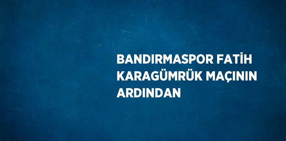 BANDIRMASPOR FATİH KARAGÜMRÜK MAÇININ ARDINDAN