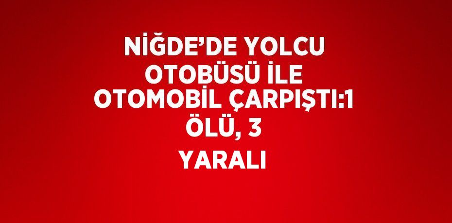 NİĞDE’DE YOLCU OTOBÜSÜ İLE OTOMOBİL ÇARPIŞTI:1 ÖLÜ, 3 YARALI