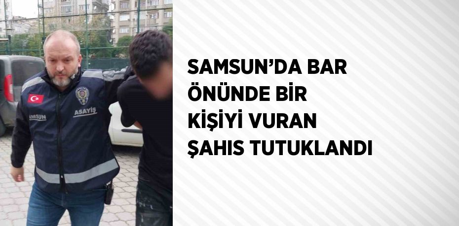 SAMSUN’DA BAR ÖNÜNDE BİR KİŞİYİ VURAN ŞAHIS TUTUKLANDI