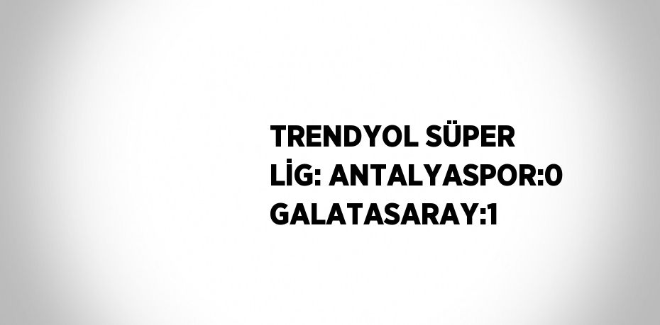 TRENDYOL SÜPER LİG: ANTALYASPOR:0 GALATASARAY:1