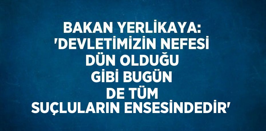 BAKAN YERLİKAYA: 'DEVLETİMİZİN NEFESİ DÜN OLDUĞU GİBİ BUGÜN DE TÜM SUÇLULARIN ENSESİNDEDİR'