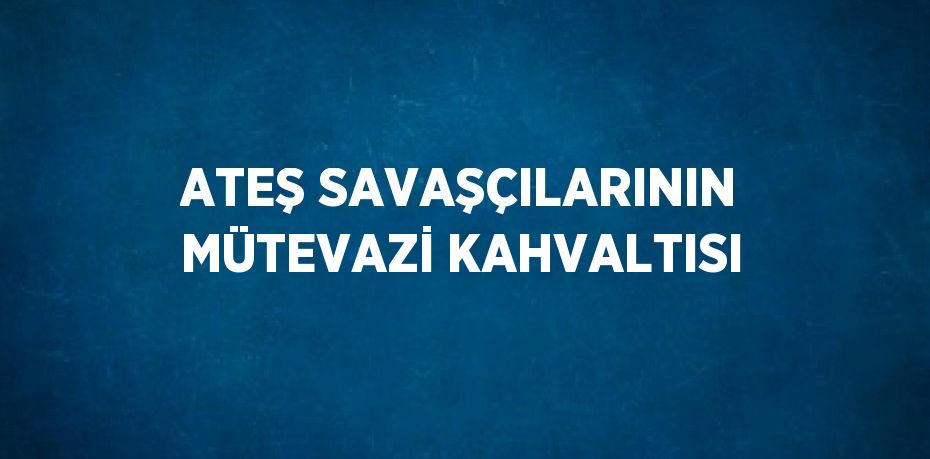 ATEŞ SAVAŞÇILARININ MÜTEVAZİ KAHVALTISI