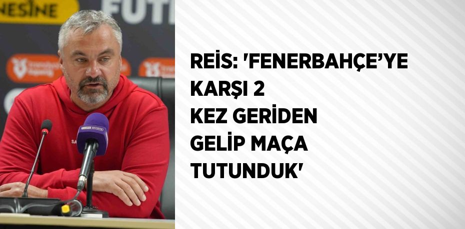 REİS: 'FENERBAHÇE’YE KARŞI 2 KEZ GERİDEN GELİP MAÇA TUTUNDUK'