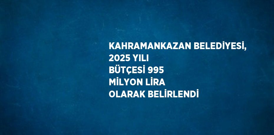 KAHRAMANKAZAN BELEDİYESİ, 2025 YILI BÜTÇESİ 995 MİLYON LİRA OLARAK BELİRLENDİ