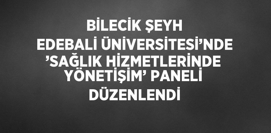 BİLECİK ŞEYH EDEBALİ ÜNİVERSİTESİ’NDE ’SAĞLIK HİZMETLERİNDE YÖNETİŞİM’ PANELİ DÜZENLENDİ