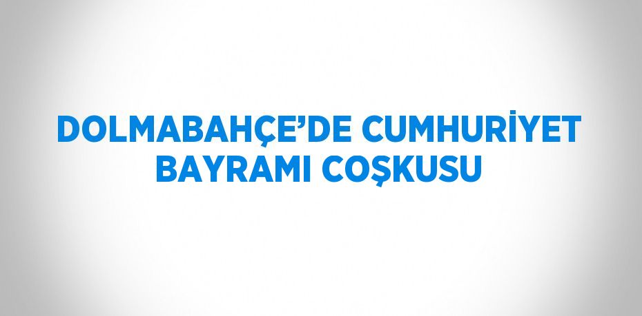 DOLMABAHÇE’DE CUMHURİYET BAYRAMI COŞKUSU