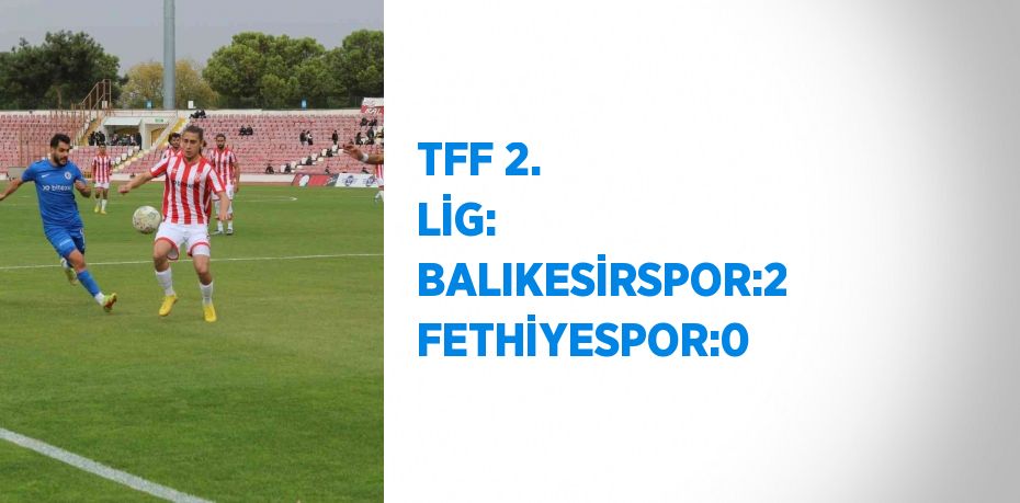 TFF 2. LİG: BALIKESİRSPOR:2 FETHİYESPOR:0