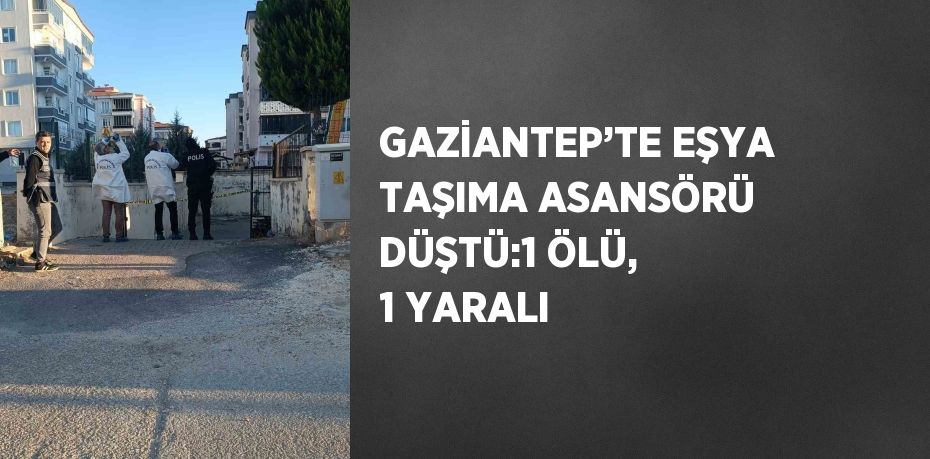 GAZİANTEP’TE EŞYA TAŞIMA ASANSÖRÜ DÜŞTÜ:1 ÖLÜ, 1 YARALI