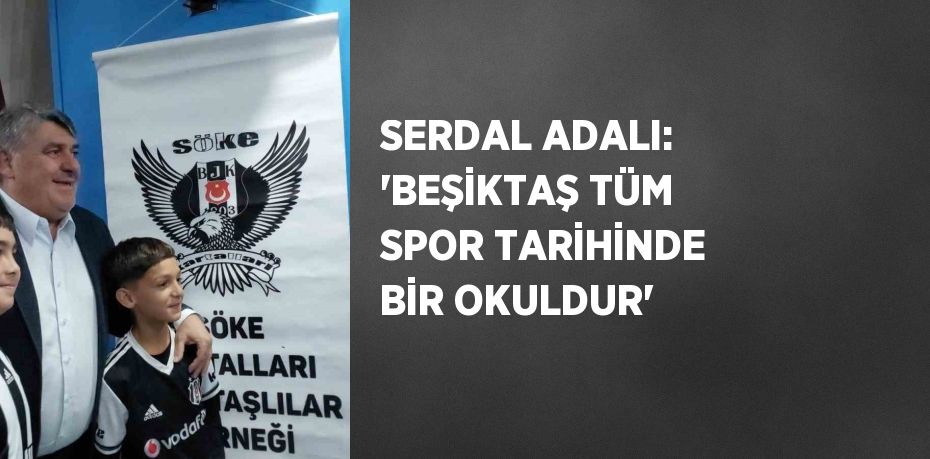 SERDAL ADALI: 'BEŞİKTAŞ TÜM SPOR TARİHİNDE BİR OKULDUR'