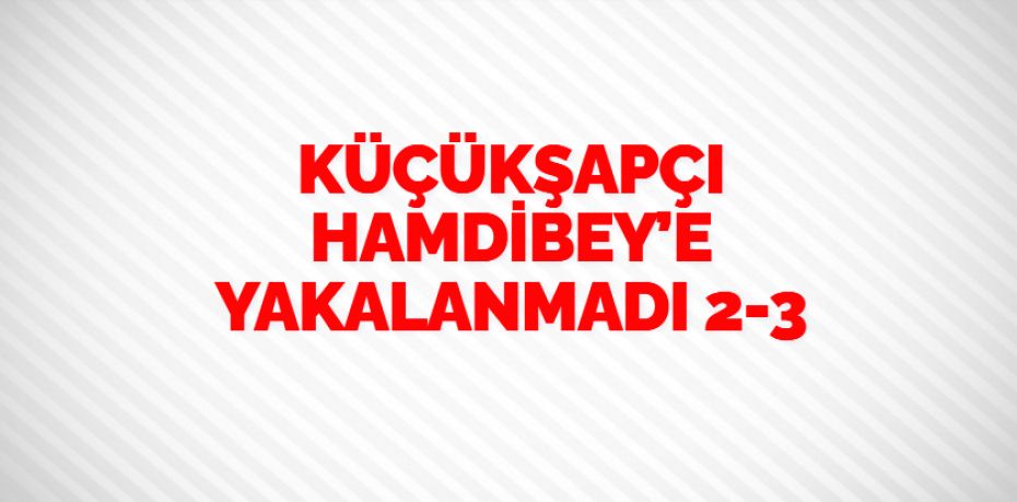 KÜÇÜKŞAPÇI HAMDİBEY’E YAKALANMADI   2-3