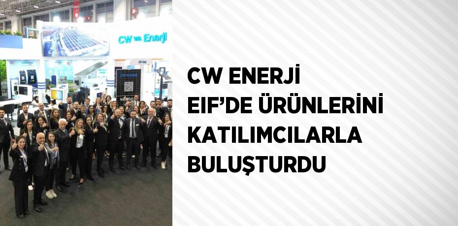 CW ENERJİ EIF’DE ÜRÜNLERİNİ KATILIMCILARLA BULUŞTURDU