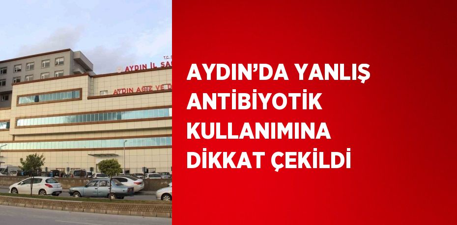 AYDIN’DA YANLIŞ ANTİBİYOTİK KULLANIMINA DİKKAT ÇEKİLDİ