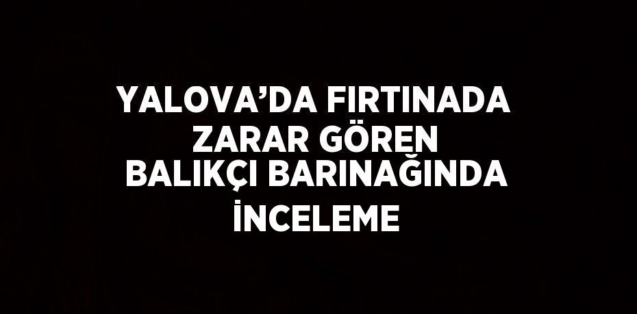 YALOVA’DA FIRTINADA ZARAR GÖREN BALIKÇI BARINAĞINDA İNCELEME