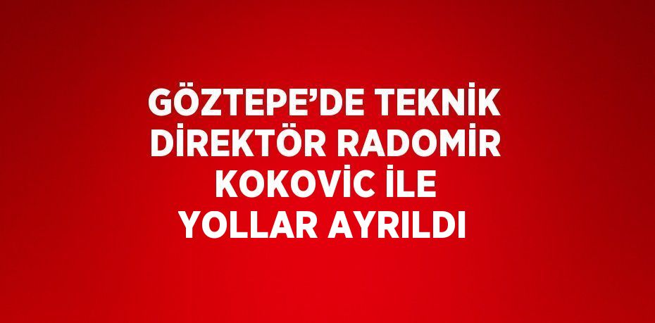 GÖZTEPE’DE TEKNİK DİREKTÖR RADOMİR KOKOVİC İLE YOLLAR AYRILDI