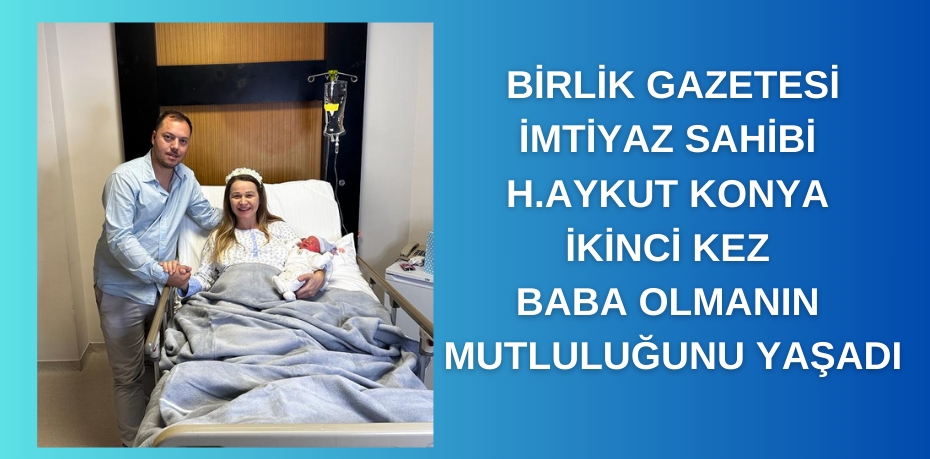 BİRLİK GAZETESİ İMTİYAZ SAHİBİ H.AYKUT KONYA İKİNCİ KEZ BABA OLMANIN MUTLULUĞUNU YAŞADI