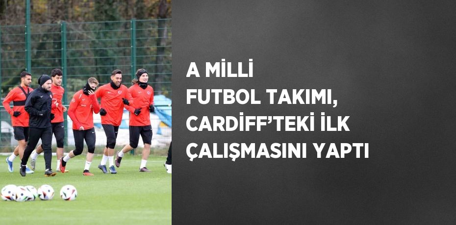 A MİLLİ FUTBOL TAKIMI, CARDİFF’TEKİ İLK ÇALIŞMASINI YAPTI