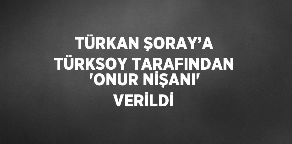 TÜRKAN ŞORAY’A TÜRKSOY TARAFINDAN 'ONUR NİŞANI' VERİLDİ