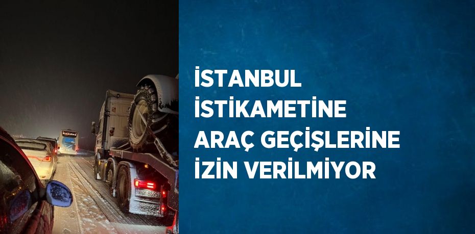 İSTANBUL İSTİKAMETİNE ARAÇ GEÇİŞLERİNE İZİN VERİLMİYOR