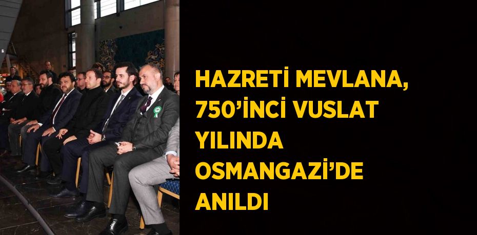 HAZRETİ MEVLANA, 750’İNCİ VUSLAT YILINDA OSMANGAZİ’DE ANILDI