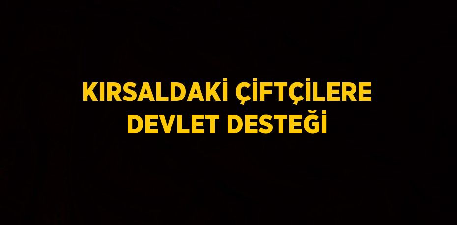 KIRSALDAKİ ÇİFTÇİLERE DEVLET DESTEĞİ