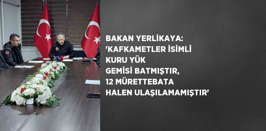 BAKAN YERLİKAYA: 'KAFKAMETLER İSİMLİ KURU YÜK GEMİSİ BATMIŞTIR, 12 MÜRETTEBATA HALEN ULAŞILAMAMIŞTIR'