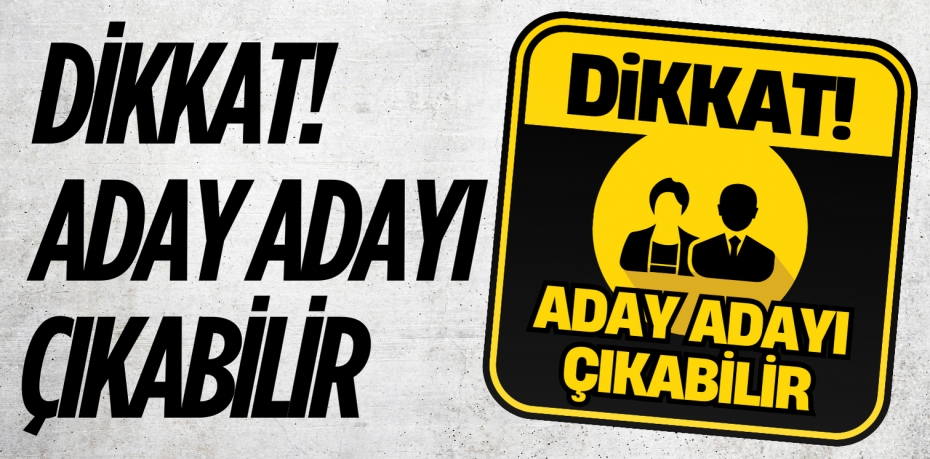 DİKKAT!  ADAY ADAYI  ÇIKABİLİR