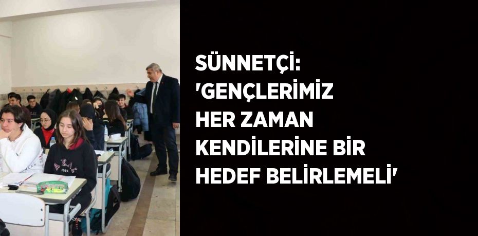 SÜNNETÇİ: 'GENÇLERİMİZ HER ZAMAN KENDİLERİNE BİR HEDEF BELİRLEMELİ'