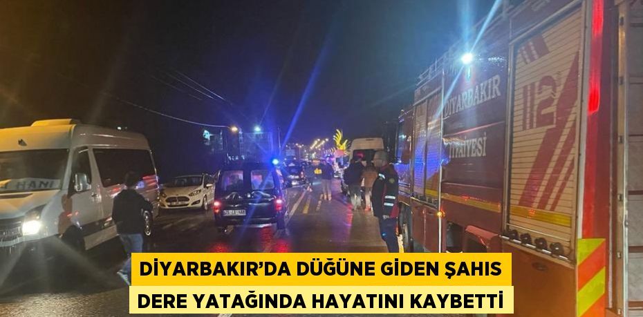 DİYARBAKIR’DA DÜĞÜNE GİDEN ŞAHIS DERE YATAĞINDA HAYATINI KAYBETTİ