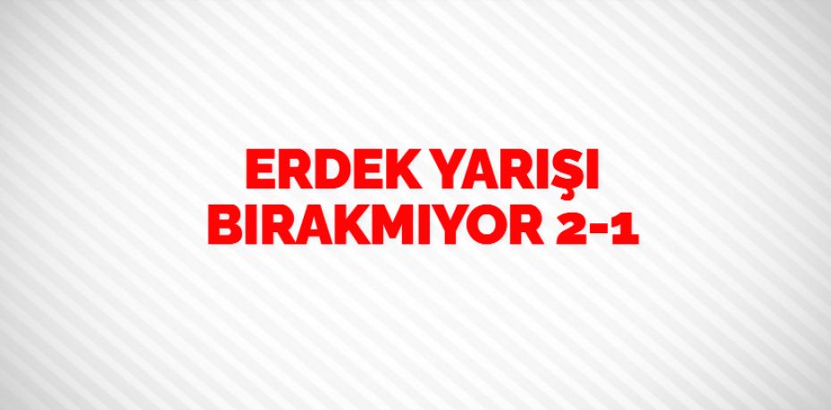 ERDEK YARIŞI BIRAKMIYOR   2-1